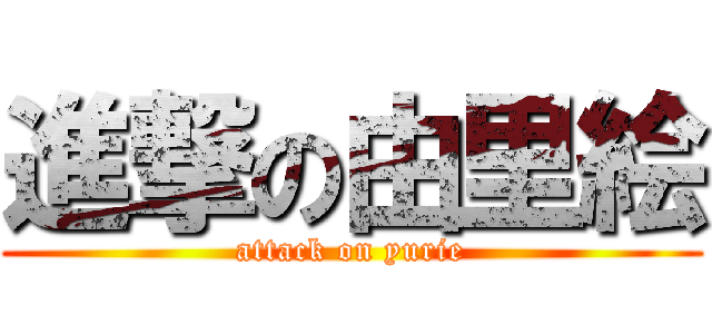 進撃の由里絵 (attack on yurie)