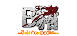 Ｂ豬 (I love mama)