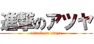 進撃のアツヤ (attack on atuya)