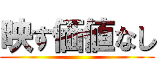 映す価値なし ()