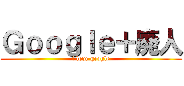 Ｇｏｏｇｌｅ＋廃人 (i love google)