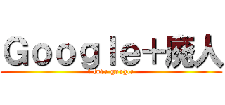 Ｇｏｏｇｌｅ＋廃人 (i love google)