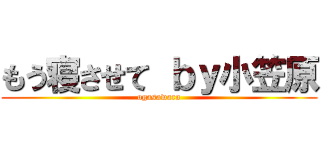 もう寝させて ｂｙ小笠原 (ogasawara)