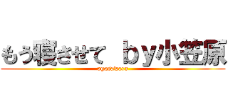 もう寝させて ｂｙ小笠原 (ogasawara)