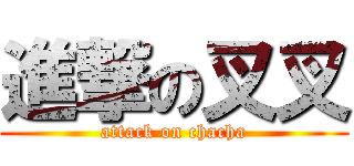 進撃の叉叉 (attack on chacha)