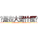 你是在大聲什麼啦 (what are you load for)
