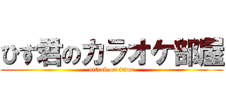 ひす君のカラオケ部屋 (attack on titan)