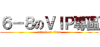 ６－８のＶＩＰ專區 (attack on titan)