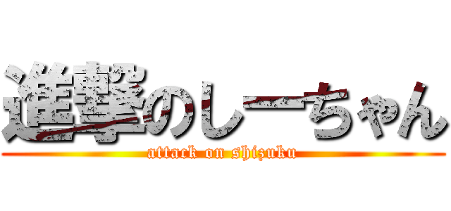 進撃のしーちゃん (attack on shizuku)