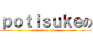 ｐｏｔｉｓｕｋｅの (attack on titan)