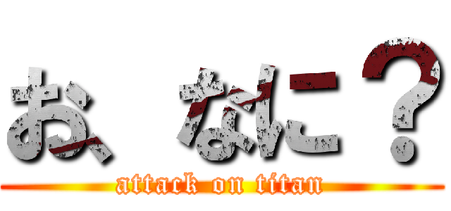 お、なに？ (attack on titan)