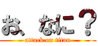 お、なに？ (attack on titan)