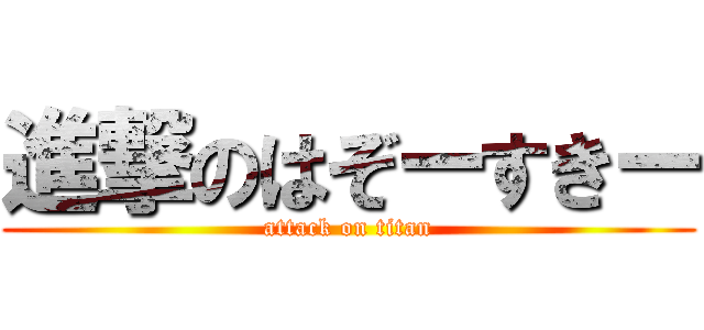 進撃のはぞーすきー (attack on titan)