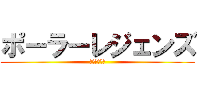 ポーラーレジェンズ (かえん・・・)