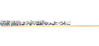 練習は本番のように                           ほ (by Kuro D)