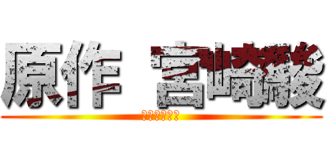 原作 宮崎駿 (原作　宮崎駿)