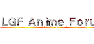 ＬＧＦ Ａｎｉｍｅ Ｆｏｒｕｍ (http://www.lgf-anime.com/)