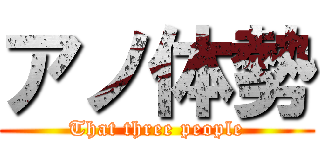 アノ体勢 (That three people)