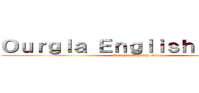 Ｏｕｒｇｌａ Ｅｎｇｌｉｓｈ Ｇｒｏｕｐ (Ourgla English Group)