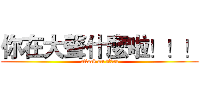 你在大聲什麼啦！！！ (attack on titan)