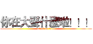你在大聲什麼啦！！！ (attack on titan)