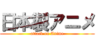 日本製アニメ (attack on Anime)