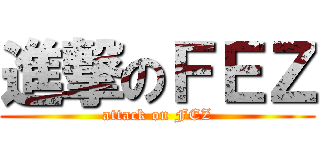進撃のＦＥＺ (attack on FEZ)