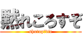 黙れころすぞ (shutup　die)