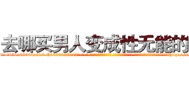 去哪买男人变成性无能的药 (去哪买男人变成性无能的药【电-话151x68344x817-Q1065427042元-吉-药-业】我们做的是长期生意,靠的是老客户长期支持 去哪买男人变成性无能的药在发表了一篇http://sngk.net/pKCK0c

参考消息网我们做的是长期生意,靠的是老客户长期支持也许我们早该意识到，就连鲍勃·霍斯金斯（金球奖戏剧类电影男主角 
)