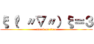 ξ（✿ 〃▽〃）ξ＝３ (attack on titan)