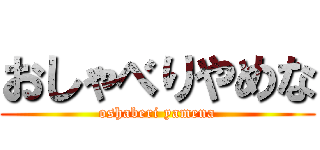 おしゃべりやめな (oshaberi yamena)