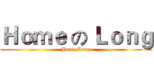 Ｈｏｍｅ の Ｌｏｎｇ (Home Long)