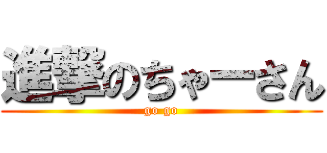 進撃のちゃーさん (go go)