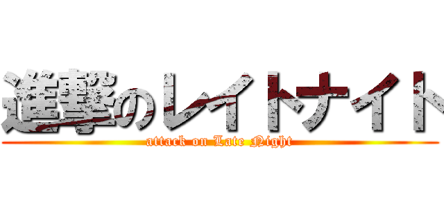 進撃のレイトナイト (attack on Late Night)