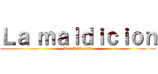 Ｌａ ｍａｌｄｉｃｉｏｎ (Del Trifassic)