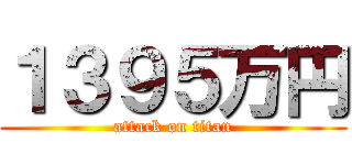 １３９５万円 (attack on titan)