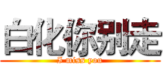 白化你别走 (I miss you)