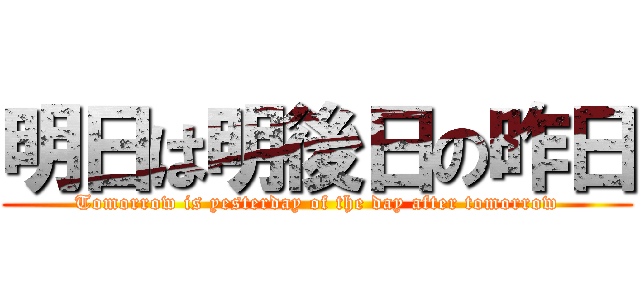 明日は明後日の昨日 (Tomorrow is yesterday of the day after tomorrow)