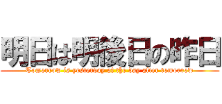 明日は明後日の昨日 (Tomorrow is yesterday of the day after tomorrow)