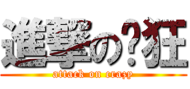 進撃の疯狂 (attack on crazy)