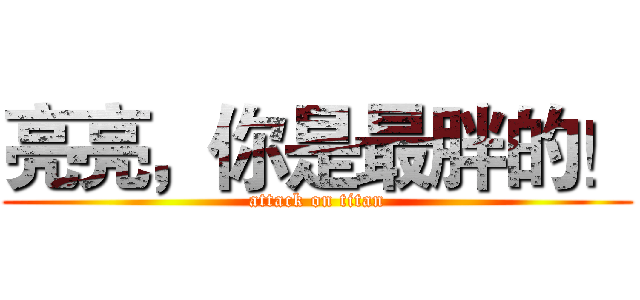 亮亮，你是最胖的！ (attack on titan)