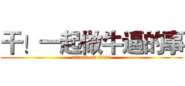 干！一起做牛逼的事 (attack on titan)