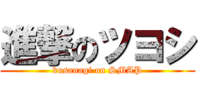 進撃のツヨシ (kusanagi on SMAP)