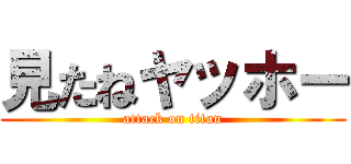 見たねヤッホー (attack on titan)