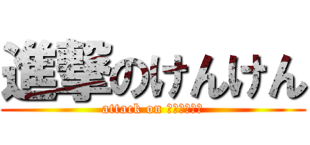 進撃のけんけん (attack on ｋｅｎｋｅｎ)
