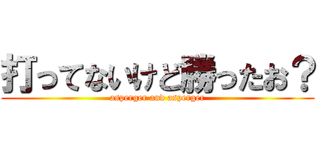 打ってないけど勝ったお？ (asperger and asperger)