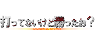 打ってないけど勝ったお？ (asperger and asperger)