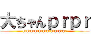 大ちゃんｐｒｐｒ (prprprprprprprprprprpr)