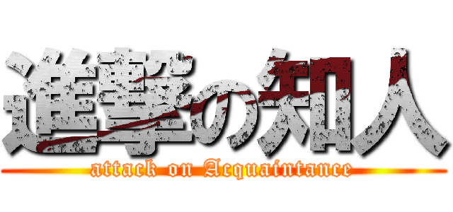 進撃の知人 (attack on Acquaintance)