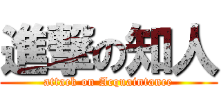 進撃の知人 (attack on Acquaintance)